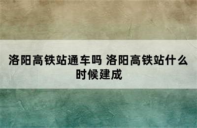 洛阳高铁站通车吗 洛阳高铁站什么时候建成